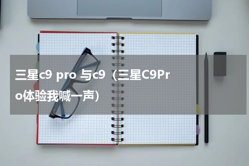 三星c9 pro 与c9（三星C9Pro体验我喊一声）