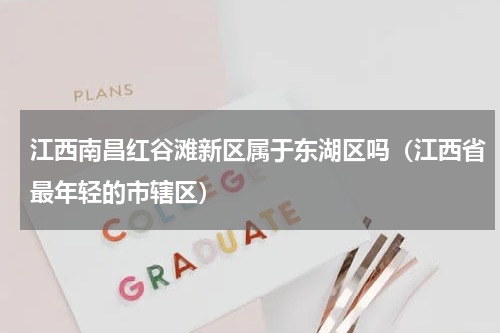 江西南昌红谷滩新区属于东湖区吗（江西省最年轻的市辖区）
