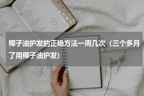 椰子油护发的正确方法一周几次（三个多月了用椰子油护发）
