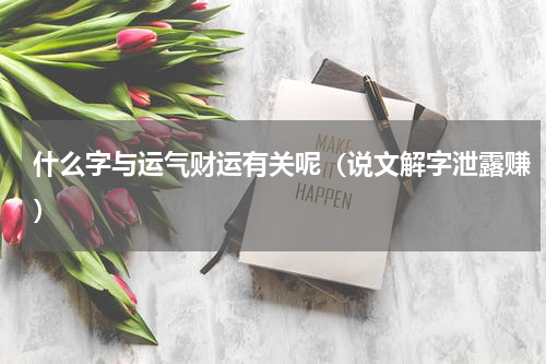 什么字与运气财运有关呢（说文解字泄露赚）