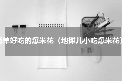 简单好吃的爆米花（地摊儿小吃爆米花）