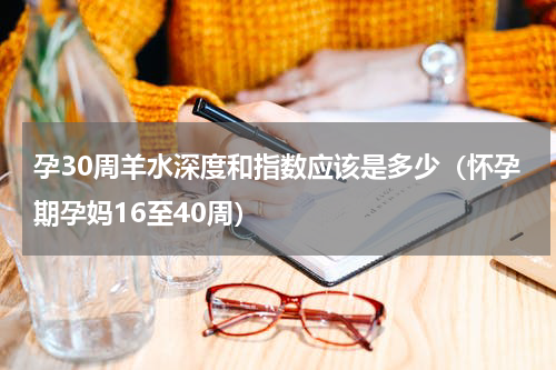 孕30周羊水深度和指数应该是多少（怀孕期孕妈16至40周）