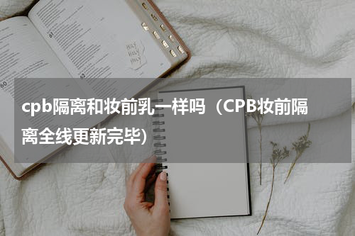 cpb隔离和妆前乳一样吗（CPB妆前隔离全线更新完毕）