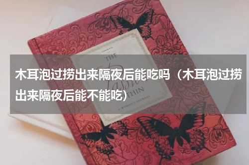 木耳泡过捞出来隔夜后能吃吗（木耳泡过捞出来隔夜后能不能吃）