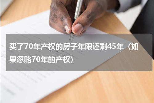 买了70年产权的房子年限还剩45年（如果忽略70年的产权）