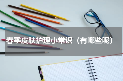 春季皮肤护理小常识（有哪些呢）