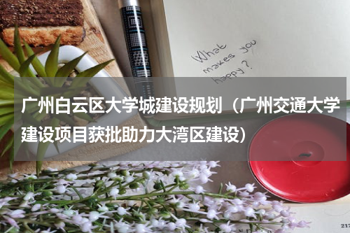 广州白云区大学城建设规划（广州交通大学建设项目获批助力大湾区建设）
