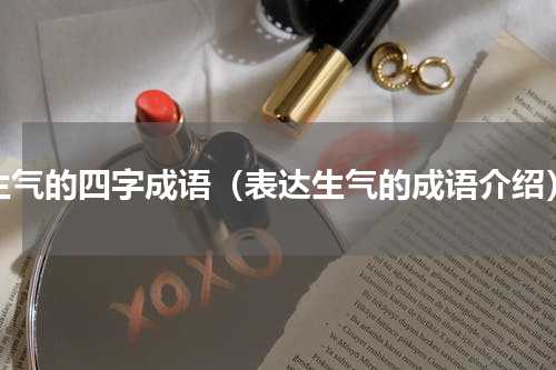 生气的四字成语（表达生气的成语介绍）