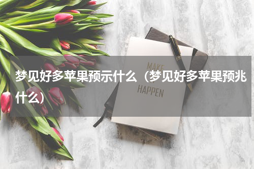 梦见好多苹果预示什么（梦见好多苹果预兆什么）