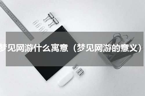 梦见网游什么寓意（梦见网游的意义）