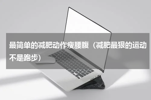 最简单的减肥动作瘦腰腹（减肥最狠的运动不是跑步）