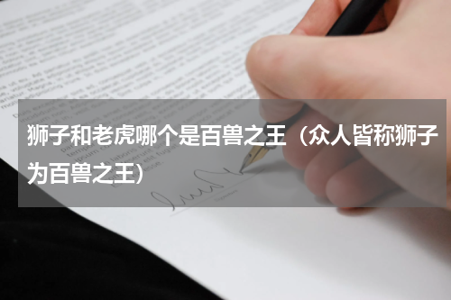 狮子和老虎哪个是百兽之王（众人皆称狮子为百兽之王）