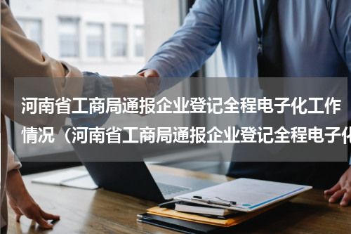 河南省工商局通报企业登记全程电子化工作情况（河南省工商局通报企业登记全程电子化工作情况）