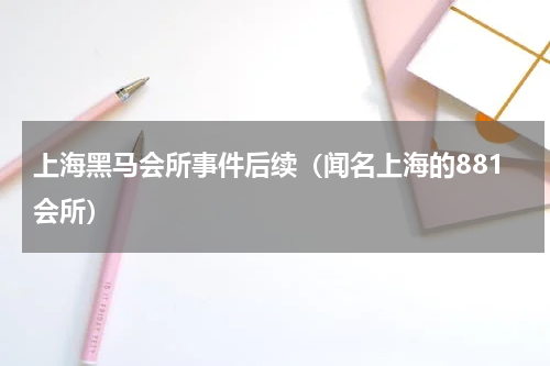 上海黑马会所事件后续（闻名上海的881会所）