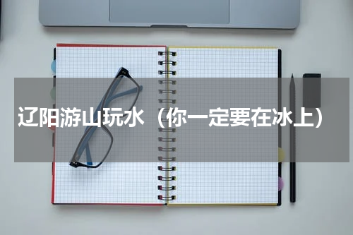 辽阳游山玩水（你一定要在冰上）
