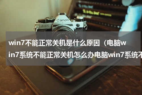 win7不能正常关机是什么原因（电脑win7系统不能正常关机怎么办电脑win7系统不能正常关机怎么办）