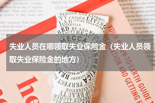 失业人员在哪领取失业保险金（失业人员领取失业保险金的地方）