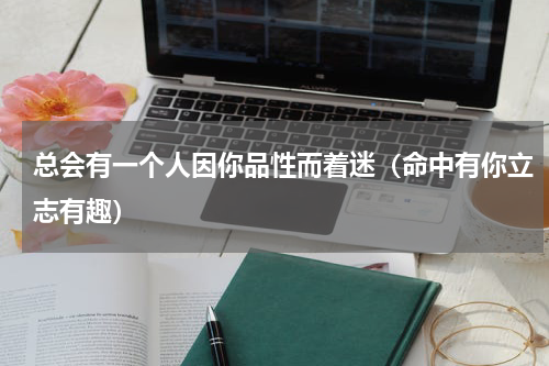 总会有一个人因你品性而着迷（命中有你立志有趣）