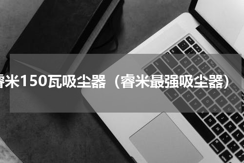 睿米150瓦吸尘器（睿米最强吸尘器）