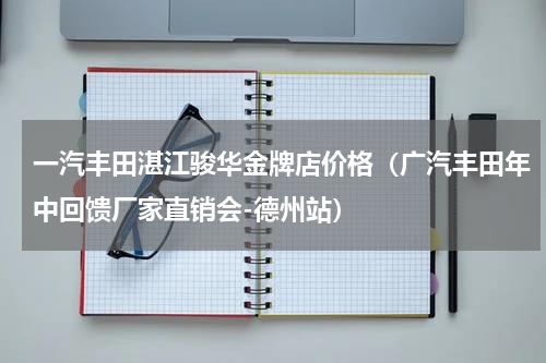 一汽丰田湛江骏华金牌店价格（广汽丰田年中回馈厂家直销会-德州站）