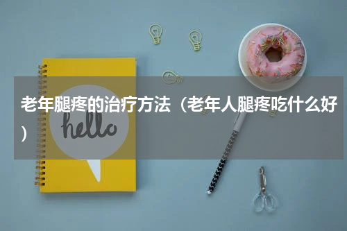 老年腿疼的治疗方法（老年人腿疼吃什么好）