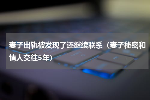 妻子出轨被发现了还继续联系（妻子秘密和情人交往5年）