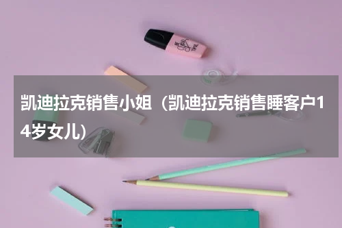凯迪拉克销售小姐（凯迪拉克销售睡客户14岁女儿）