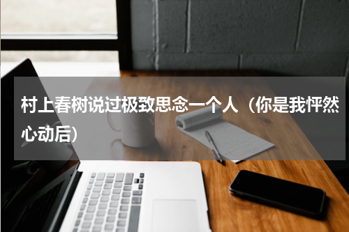 村上春树说过极致思念一个人（你是我怦然心动后）