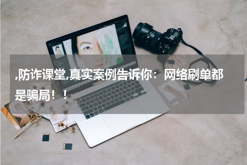 ,防诈课堂,真实案例告诉你：网络刷单都是骗局！！