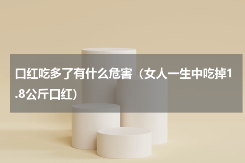 口红吃多了有什么危害（女人一生中吃掉1.8公斤口红）