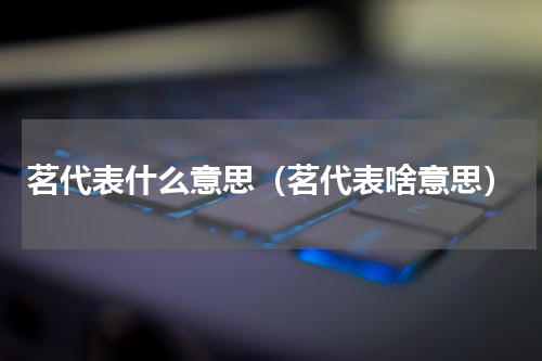 茗代表什么意思（茗代表啥意思）