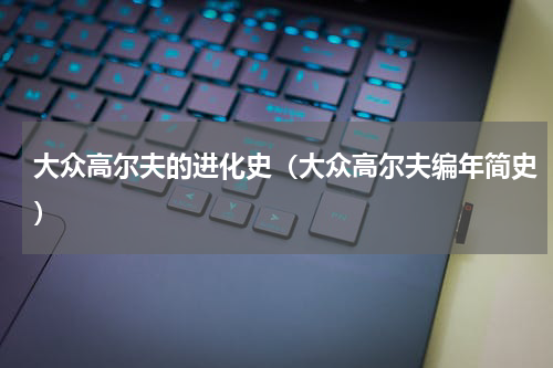 大众高尔夫的进化史（大众高尔夫编年简史）