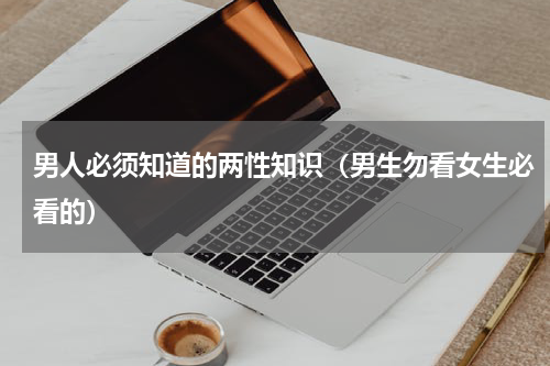 男人必须知道的两性知识（男生勿看女生必看的）