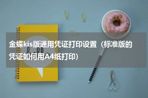 金蝶kis版通用凭证打印设置（标准版的凭证如何用A4纸打印）