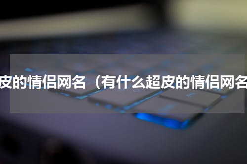 超皮的情侣网名（有什么超皮的情侣网名）
