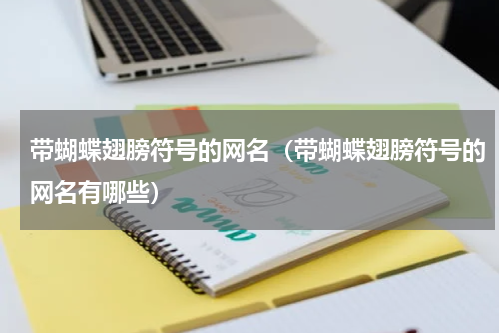 带蝴蝶翅膀符号的网名（带蝴蝶翅膀符号的网名有哪些）