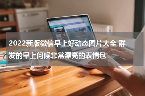 2022新版微信早上好动态图片大全 群发的早上问候非常漂亮的表情包