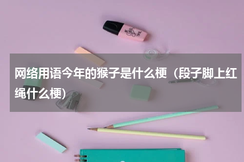 网络用语今年的猴子是什么梗（段子脚上红绳什么梗）
