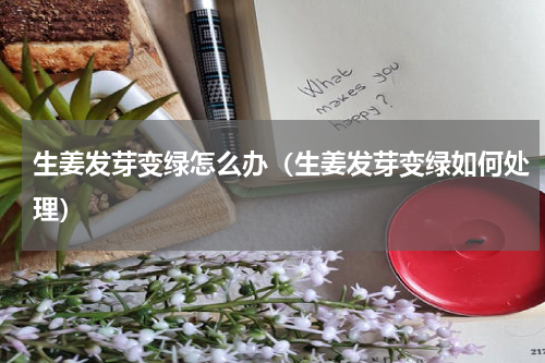 生姜发芽变绿怎么办（生姜发芽变绿如何处理）