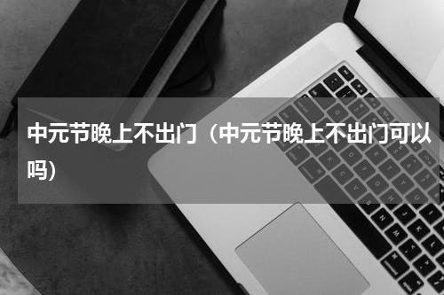 中元节晚上不出门（中元节晚上不出门可以吗）