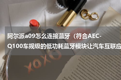 阿尔派a09怎么连接蓝牙（符合AEC-Q100车规级的低功耗蓝牙模块让汽车互联应用有更多可能）