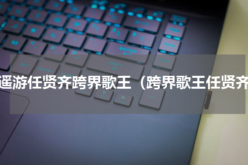 逍遥游任贤齐跨界歌王（跨界歌王任贤齐）