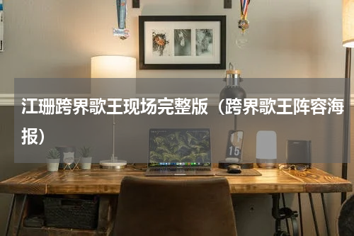 江珊跨界歌王现场完整版（跨界歌王阵容海报）