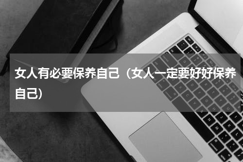 女人有必要保养自己（女人一定要好好保养自己）