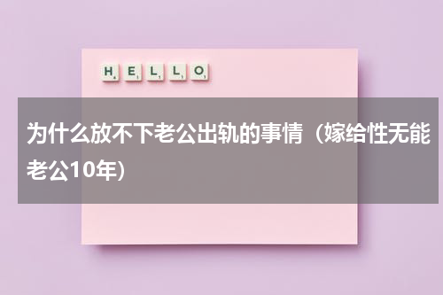为什么放不下老公出轨的事情（嫁给性无能老公10年）