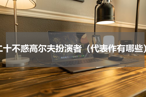 二十不惑高尔夫扮演者（代表作有哪些）