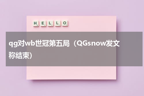 qg对wb世冠第五局（QGsnow发文称结束）