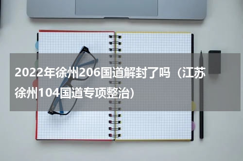 2022年徐州206国道解封了吗（江苏徐州104国道专项整治）
