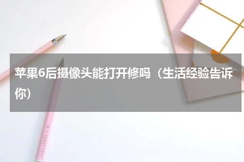 苹果6后摄像头能打开修吗（生活经验告诉你）