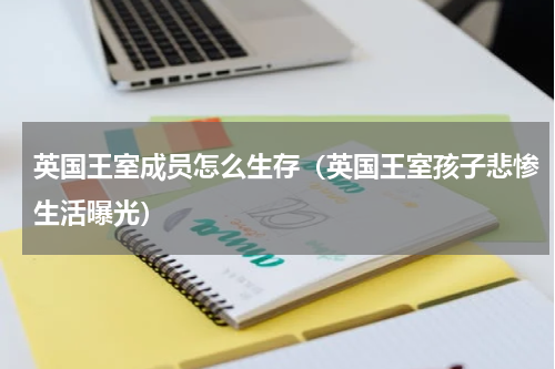 英国王室成员怎么生存（英国王室孩子悲惨生活曝光）